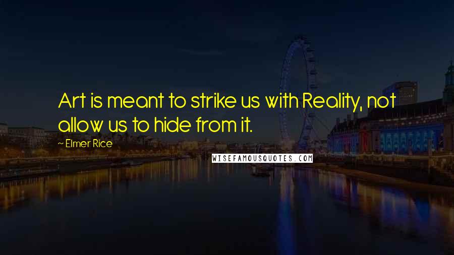 Elmer Rice Quotes: Art is meant to strike us with Reality, not allow us to hide from it.