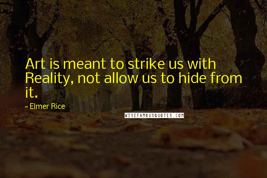 Elmer Rice Quotes: Art is meant to strike us with Reality, not allow us to hide from it.