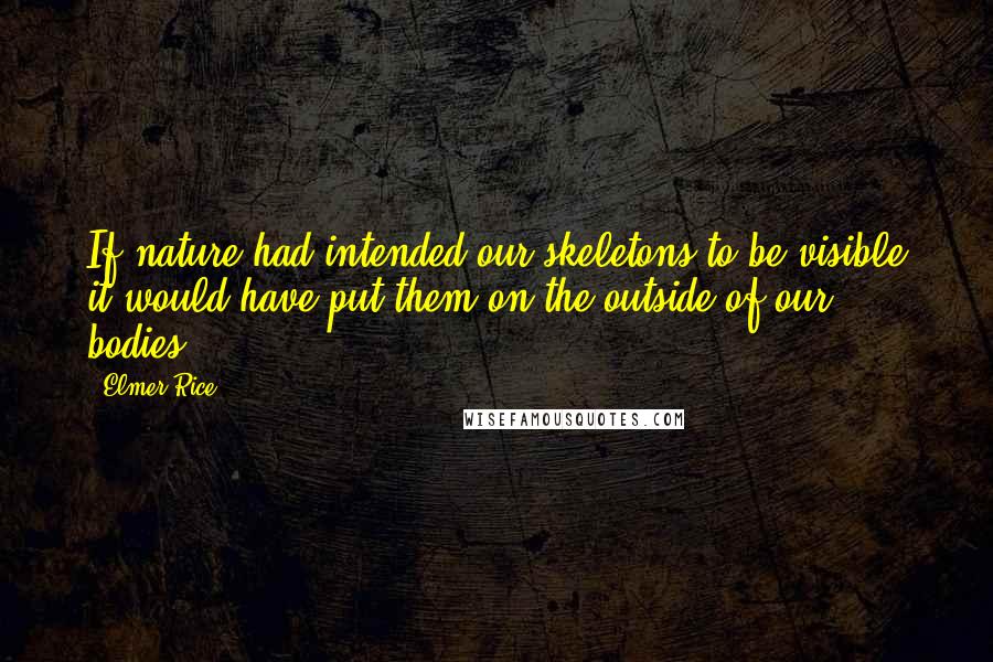 Elmer Rice Quotes: If nature had intended our skeletons to be visible it would have put them on the outside of our bodies.