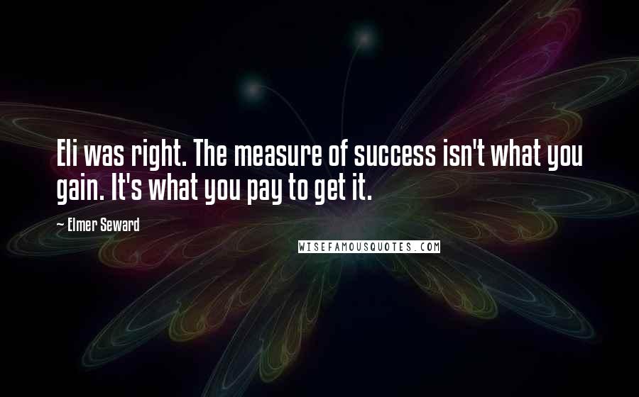 Elmer Seward Quotes: Eli was right. The measure of success isn't what you gain. It's what you pay to get it.