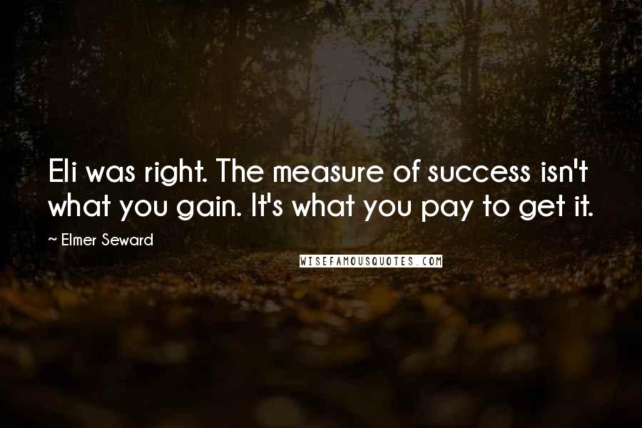 Elmer Seward Quotes: Eli was right. The measure of success isn't what you gain. It's what you pay to get it.