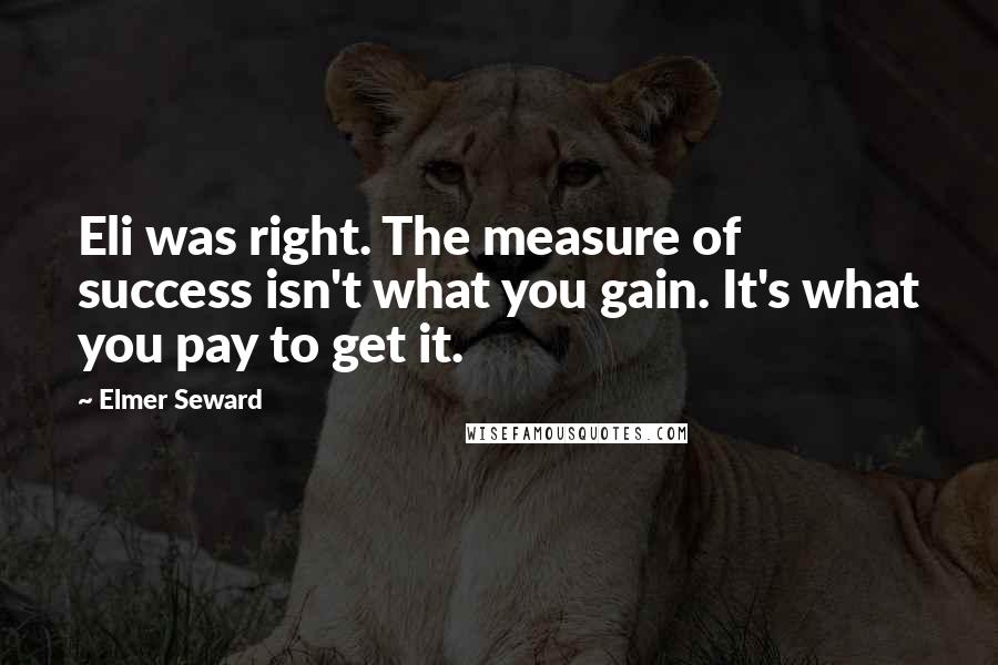 Elmer Seward Quotes: Eli was right. The measure of success isn't what you gain. It's what you pay to get it.