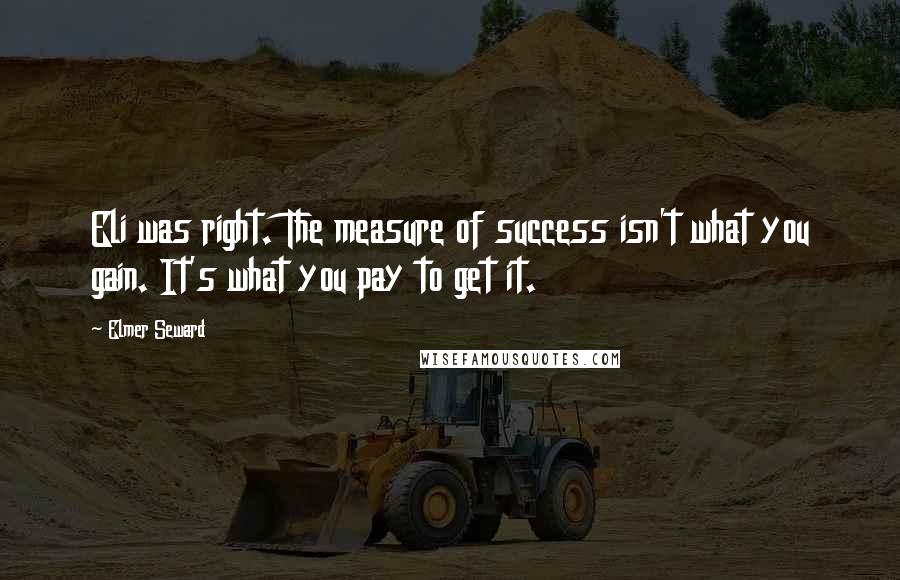 Elmer Seward Quotes: Eli was right. The measure of success isn't what you gain. It's what you pay to get it.