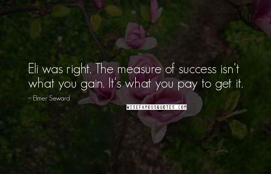 Elmer Seward Quotes: Eli was right. The measure of success isn't what you gain. It's what you pay to get it.