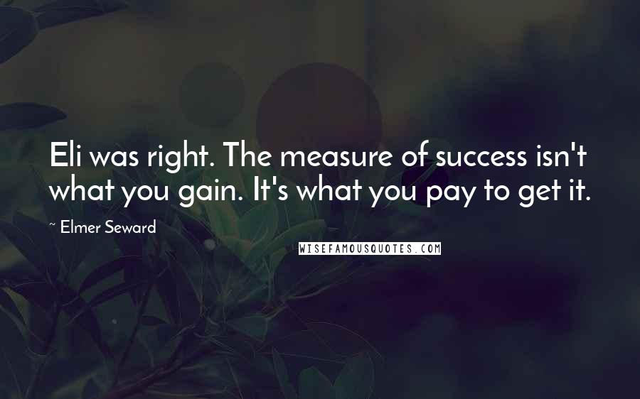 Elmer Seward Quotes: Eli was right. The measure of success isn't what you gain. It's what you pay to get it.
