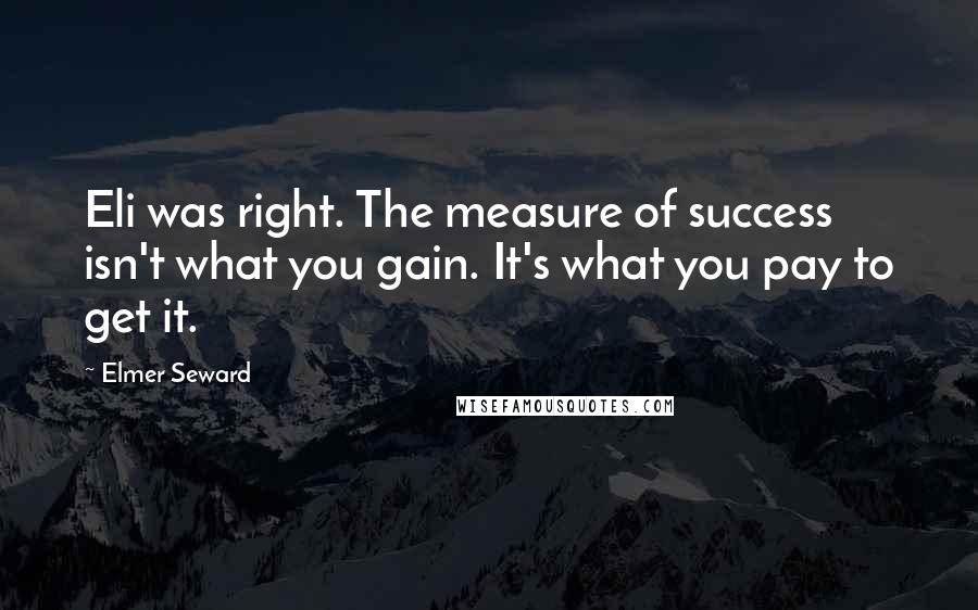 Elmer Seward Quotes: Eli was right. The measure of success isn't what you gain. It's what you pay to get it.