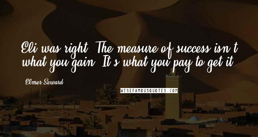 Elmer Seward Quotes: Eli was right. The measure of success isn't what you gain. It's what you pay to get it.