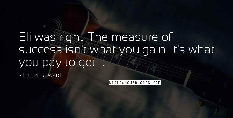 Elmer Seward Quotes: Eli was right. The measure of success isn't what you gain. It's what you pay to get it.