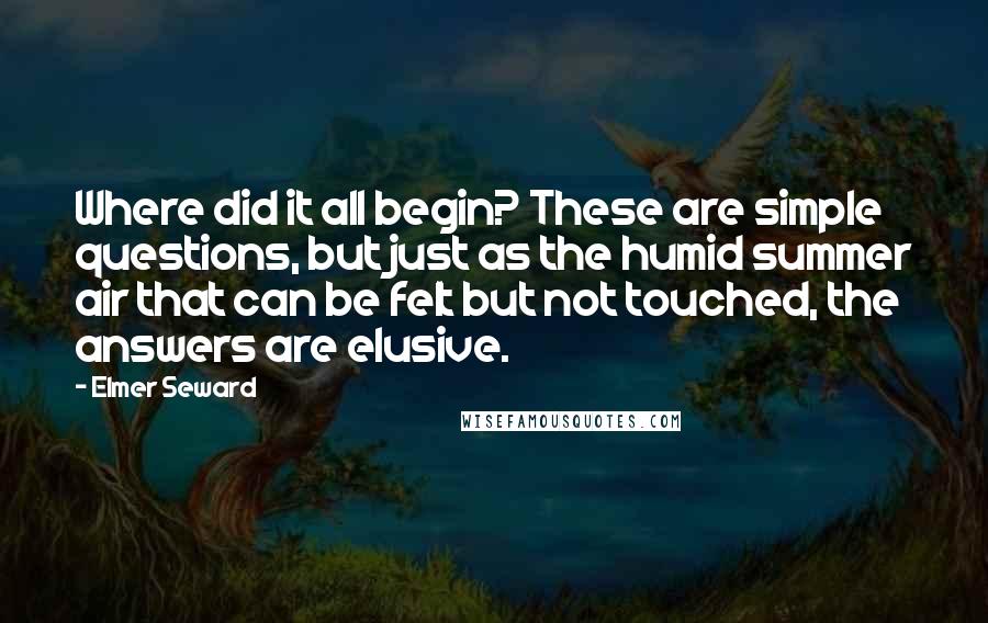 Elmer Seward Quotes: Where did it all begin? These are simple questions, but just as the humid summer air that can be felt but not touched, the answers are elusive.