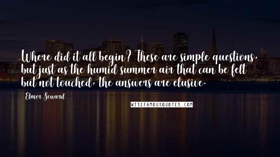 Elmer Seward Quotes: Where did it all begin? These are simple questions, but just as the humid summer air that can be felt but not touched, the answers are elusive.