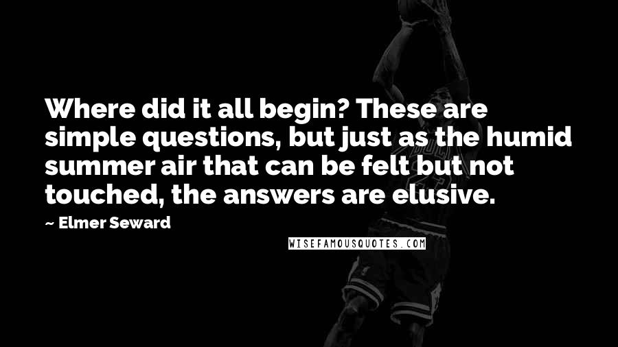 Elmer Seward Quotes: Where did it all begin? These are simple questions, but just as the humid summer air that can be felt but not touched, the answers are elusive.