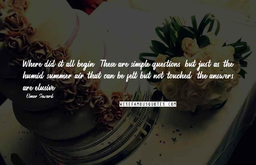 Elmer Seward Quotes: Where did it all begin? These are simple questions, but just as the humid summer air that can be felt but not touched, the answers are elusive.