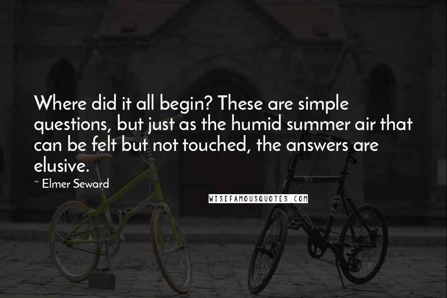 Elmer Seward Quotes: Where did it all begin? These are simple questions, but just as the humid summer air that can be felt but not touched, the answers are elusive.