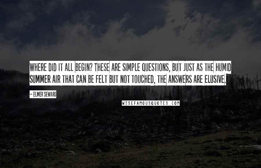 Elmer Seward Quotes: Where did it all begin? These are simple questions, but just as the humid summer air that can be felt but not touched, the answers are elusive.