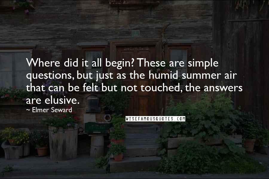 Elmer Seward Quotes: Where did it all begin? These are simple questions, but just as the humid summer air that can be felt but not touched, the answers are elusive.