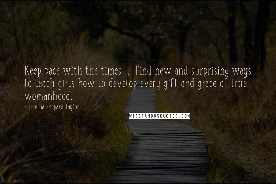 Elmina Shepard Taylor Quotes: Keep pace with the times ... Find new and surprising ways to teach girls how to develop every gift and grace of true womanhood.