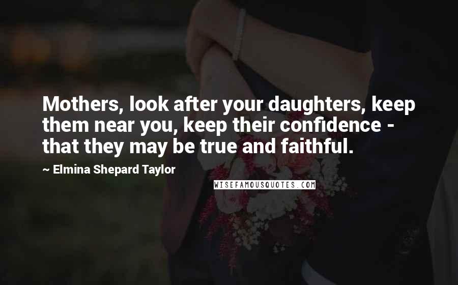 Elmina Shepard Taylor Quotes: Mothers, look after your daughters, keep them near you, keep their confidence - that they may be true and faithful.