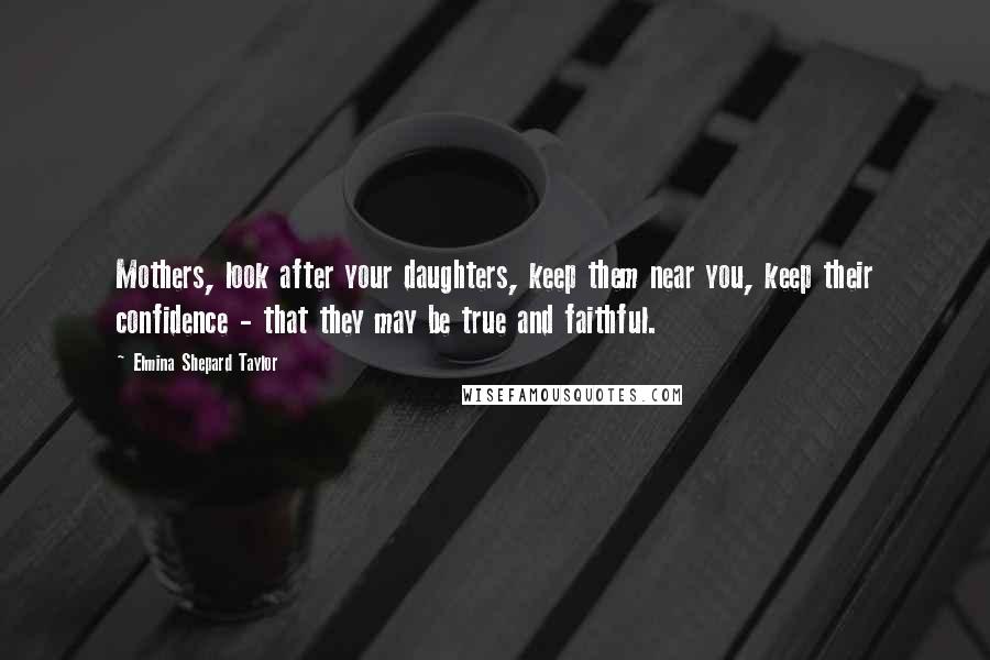 Elmina Shepard Taylor Quotes: Mothers, look after your daughters, keep them near you, keep their confidence - that they may be true and faithful.