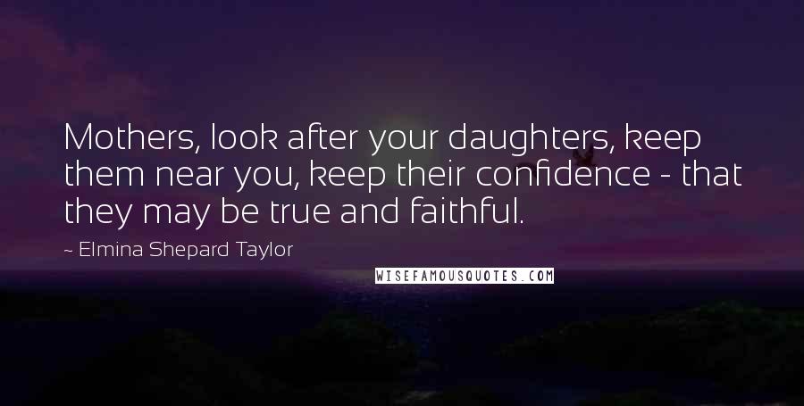 Elmina Shepard Taylor Quotes: Mothers, look after your daughters, keep them near you, keep their confidence - that they may be true and faithful.