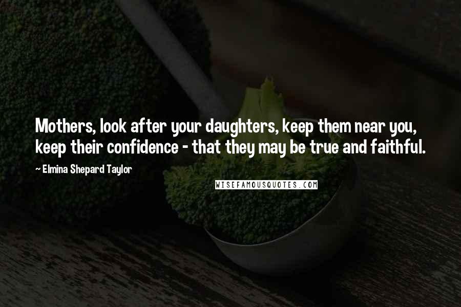 Elmina Shepard Taylor Quotes: Mothers, look after your daughters, keep them near you, keep their confidence - that they may be true and faithful.