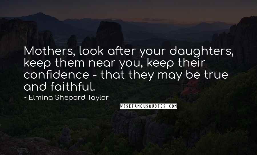 Elmina Shepard Taylor Quotes: Mothers, look after your daughters, keep them near you, keep their confidence - that they may be true and faithful.