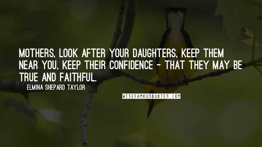Elmina Shepard Taylor Quotes: Mothers, look after your daughters, keep them near you, keep their confidence - that they may be true and faithful.