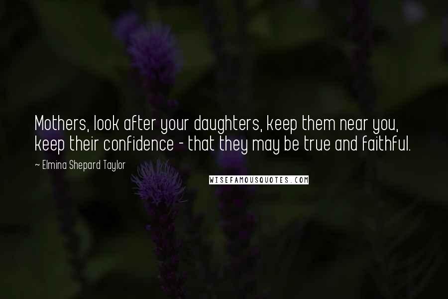 Elmina Shepard Taylor Quotes: Mothers, look after your daughters, keep them near you, keep their confidence - that they may be true and faithful.