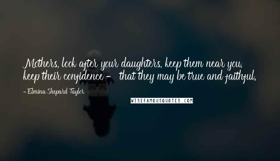 Elmina Shepard Taylor Quotes: Mothers, look after your daughters, keep them near you, keep their confidence - that they may be true and faithful.