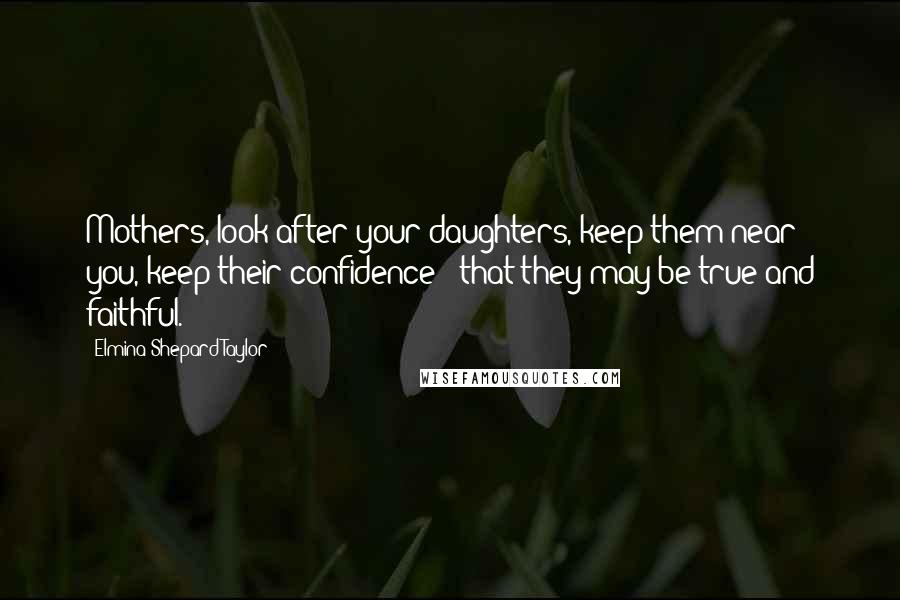 Elmina Shepard Taylor Quotes: Mothers, look after your daughters, keep them near you, keep their confidence - that they may be true and faithful.