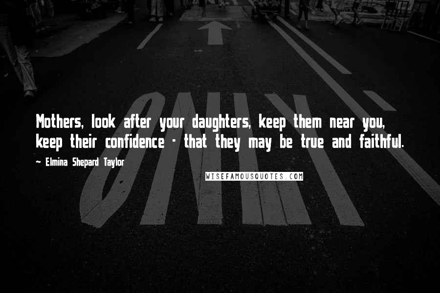 Elmina Shepard Taylor Quotes: Mothers, look after your daughters, keep them near you, keep their confidence - that they may be true and faithful.