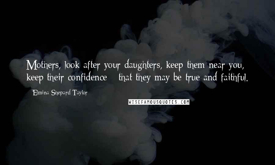 Elmina Shepard Taylor Quotes: Mothers, look after your daughters, keep them near you, keep their confidence - that they may be true and faithful.