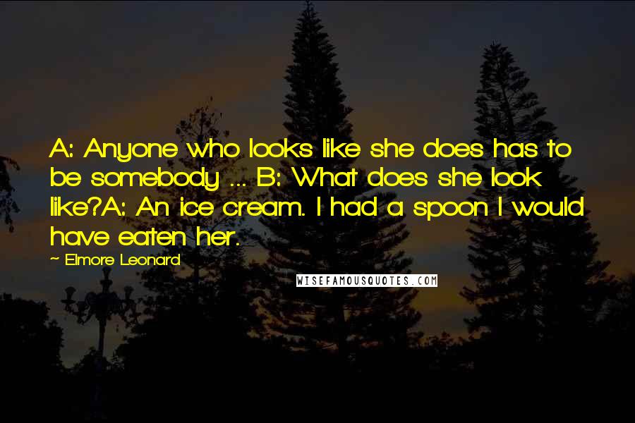 Elmore Leonard Quotes: A: Anyone who looks like she does has to be somebody ... B: What does she look like?A: An ice cream. I had a spoon I would have eaten her.