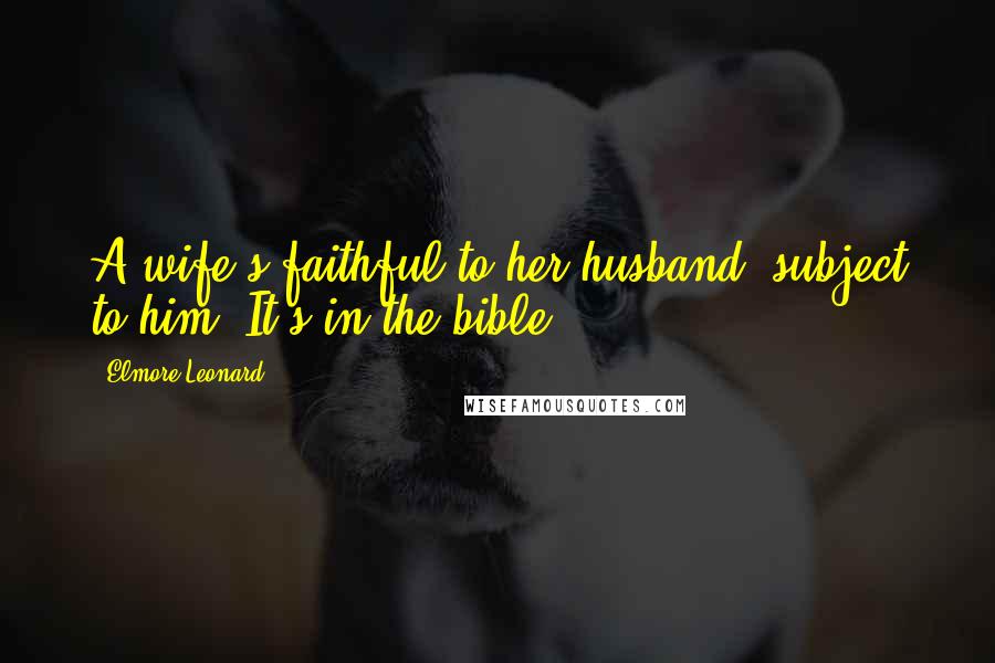 Elmore Leonard Quotes: A wife's faithful to her husband, subject to him. It's in the bible.