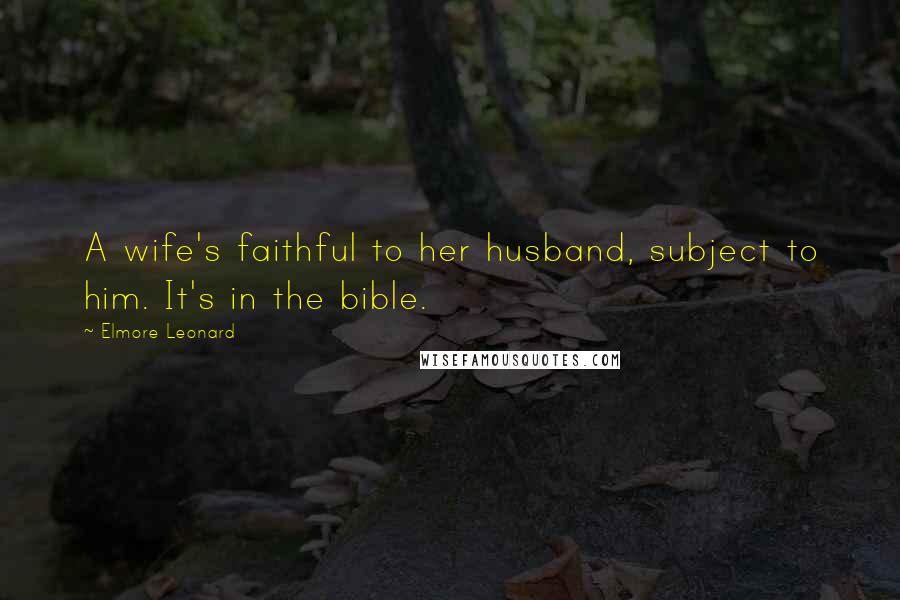 Elmore Leonard Quotes: A wife's faithful to her husband, subject to him. It's in the bible.