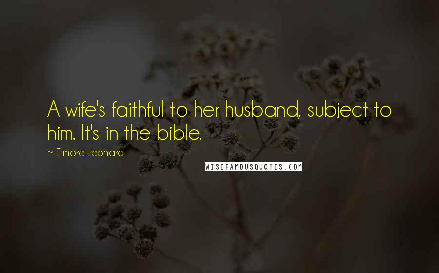 Elmore Leonard Quotes: A wife's faithful to her husband, subject to him. It's in the bible.