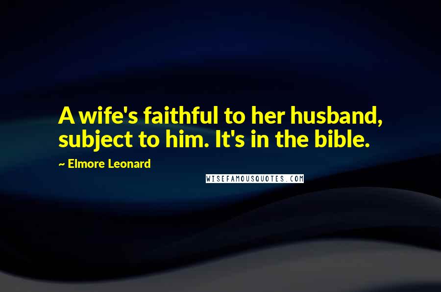 Elmore Leonard Quotes: A wife's faithful to her husband, subject to him. It's in the bible.