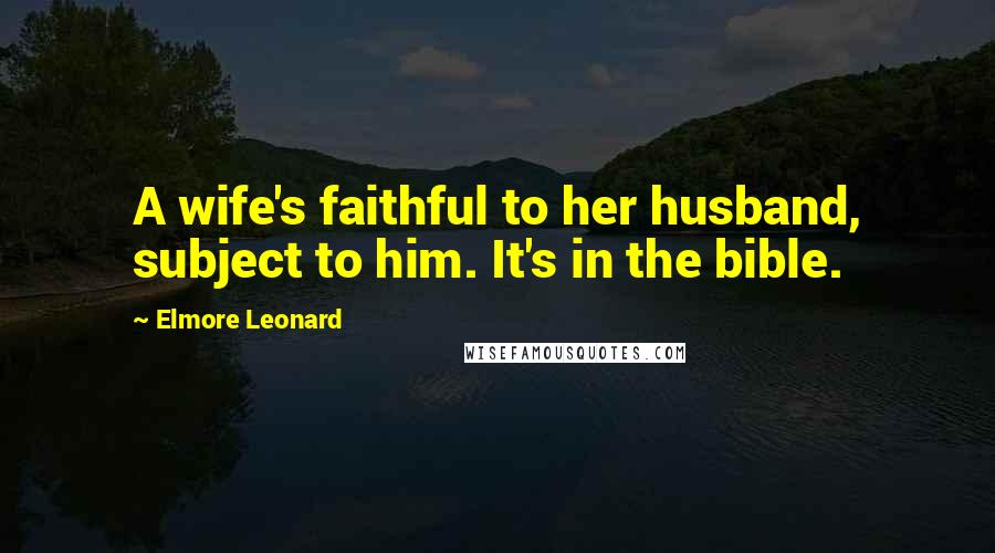 Elmore Leonard Quotes: A wife's faithful to her husband, subject to him. It's in the bible.