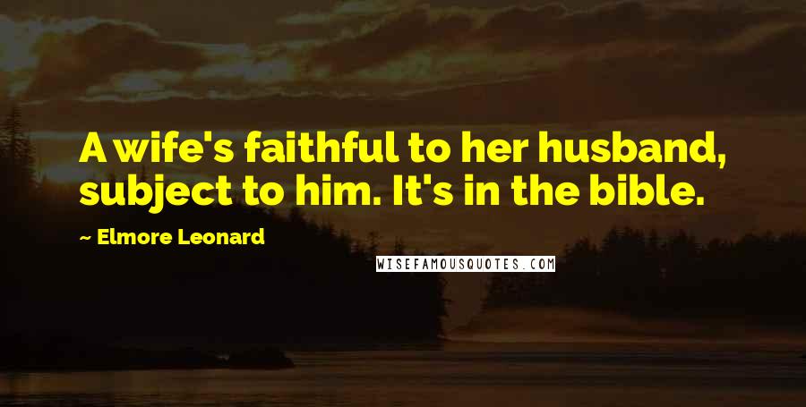 Elmore Leonard Quotes: A wife's faithful to her husband, subject to him. It's in the bible.