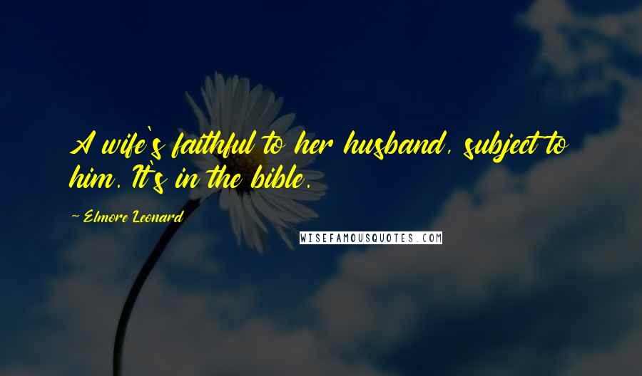 Elmore Leonard Quotes: A wife's faithful to her husband, subject to him. It's in the bible.