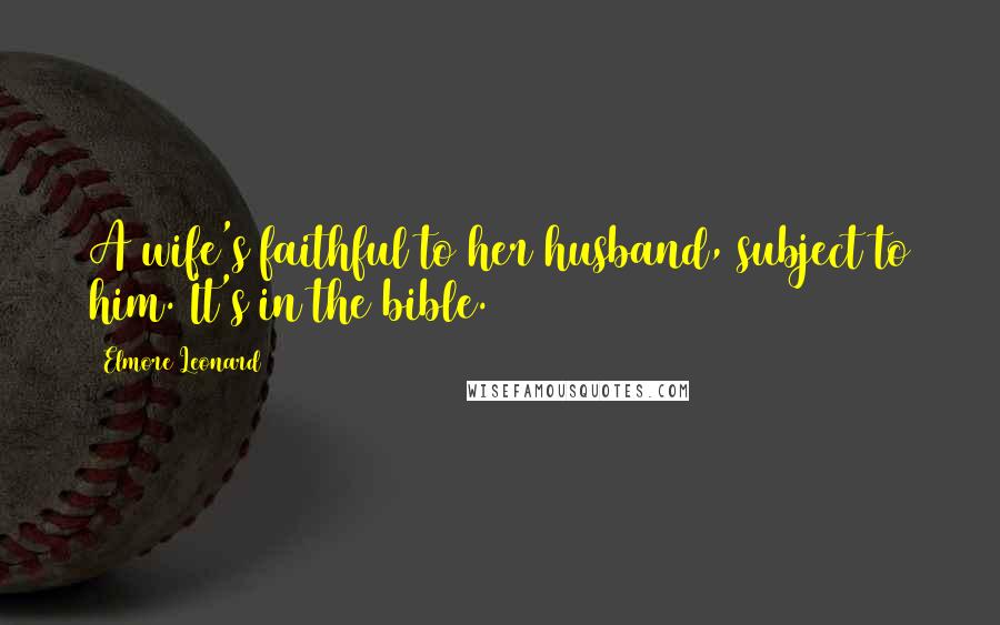 Elmore Leonard Quotes: A wife's faithful to her husband, subject to him. It's in the bible.