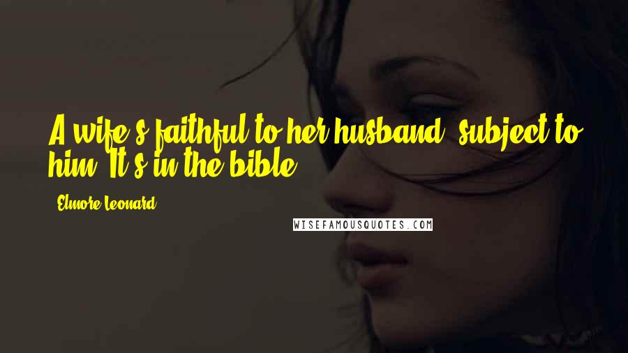 Elmore Leonard Quotes: A wife's faithful to her husband, subject to him. It's in the bible.