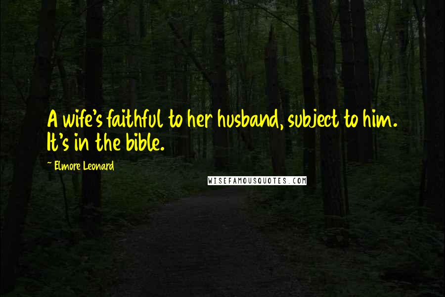 Elmore Leonard Quotes: A wife's faithful to her husband, subject to him. It's in the bible.