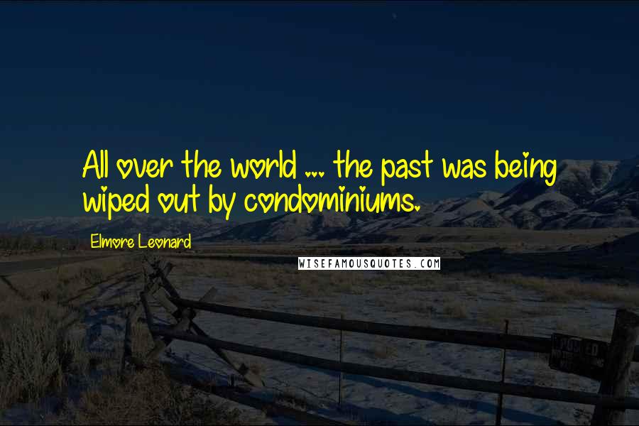 Elmore Leonard Quotes: All over the world ... the past was being wiped out by condominiums.