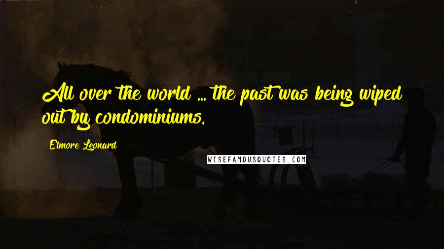 Elmore Leonard Quotes: All over the world ... the past was being wiped out by condominiums.