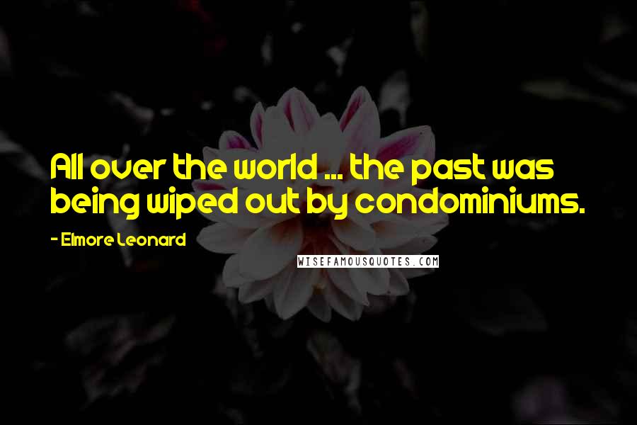 Elmore Leonard Quotes: All over the world ... the past was being wiped out by condominiums.