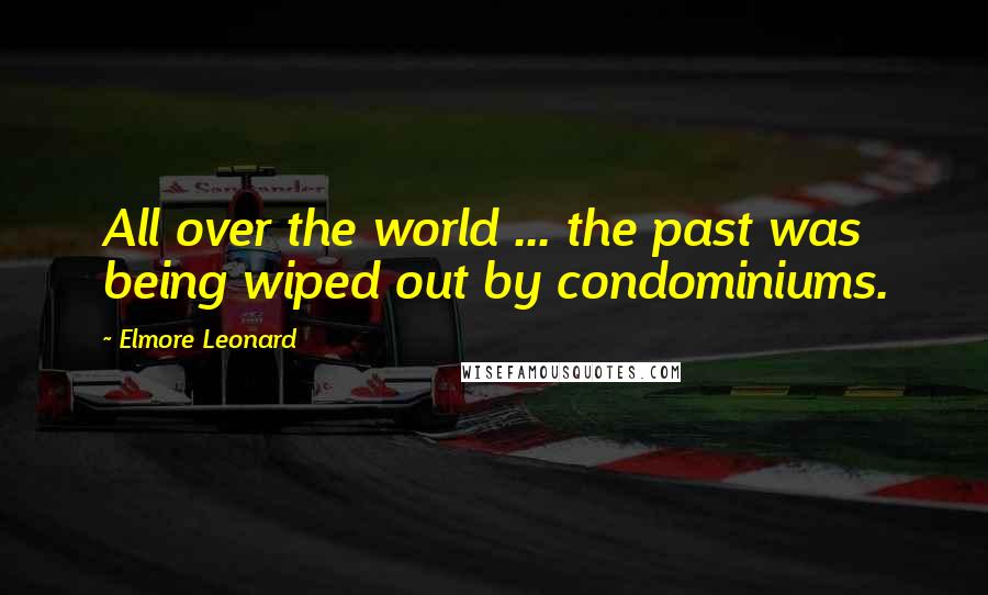 Elmore Leonard Quotes: All over the world ... the past was being wiped out by condominiums.
