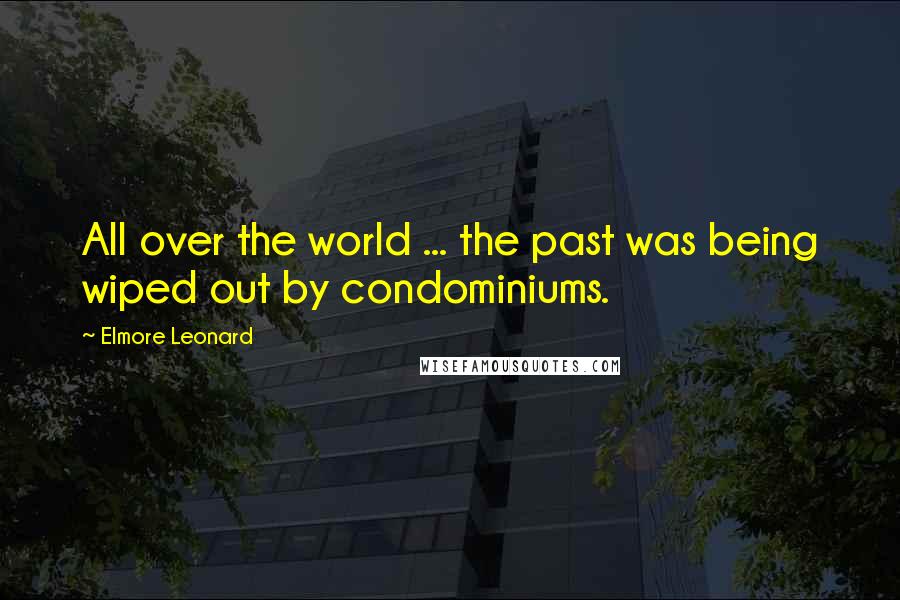 Elmore Leonard Quotes: All over the world ... the past was being wiped out by condominiums.