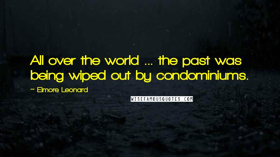 Elmore Leonard Quotes: All over the world ... the past was being wiped out by condominiums.