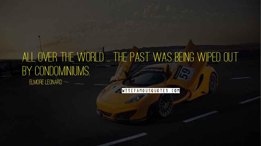 Elmore Leonard Quotes: All over the world ... the past was being wiped out by condominiums.