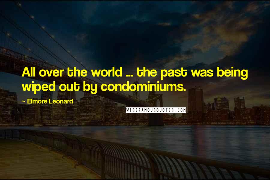Elmore Leonard Quotes: All over the world ... the past was being wiped out by condominiums.